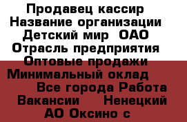 Продавец-кассир › Название организации ­ Детский мир, ОАО › Отрасль предприятия ­ Оптовые продажи › Минимальный оклад ­ 27 000 - Все города Работа » Вакансии   . Ненецкий АО,Оксино с.